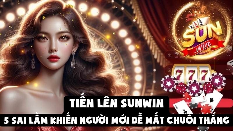 Tiến Lên Sunwin – 5 Sai Lầm Khiến Người Mới Dễ Mất Chuỗi Thắng