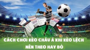 Cách Chơi Kèo Châu Á Khi Kèo Lệch | Nên Theo Hay Bỏ