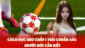 Cách Đọc Kèo Chấp 1 Trái Chuẩn Xác | Người Mới Cần Biết