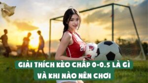 Giải Thích Kèo Chấp 0-0.5 Là Gì Và Khi Nào Nên Chơi