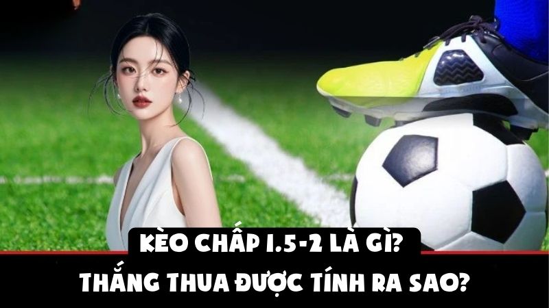 Kèo Chấp 1.5-2 Là Gì | Thắng Thua Được Tính Ra Sao?