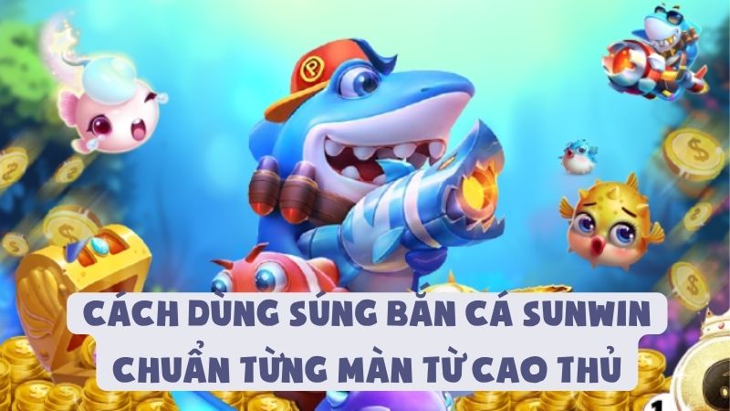 Cách Dùng Súng Bắn Cá Sunwin Chuẩn Từng Màn Từ Cao Thủ